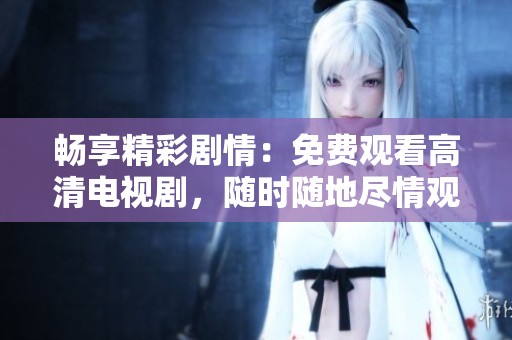 畅享精彩剧情：免费观看高清电视剧，随时随地尽情观影