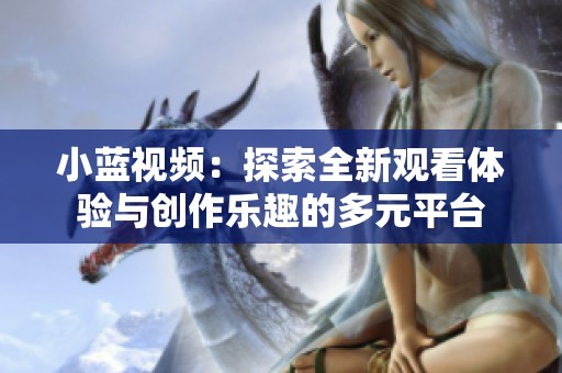 小蓝视频：探索全新观看体验与创作乐趣的多元平台