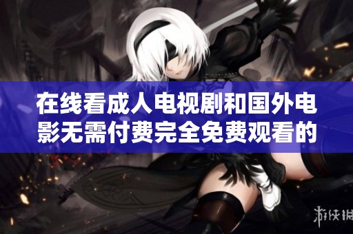 在线看成人电视剧和国外电影无需付费完全免费观看的好去处