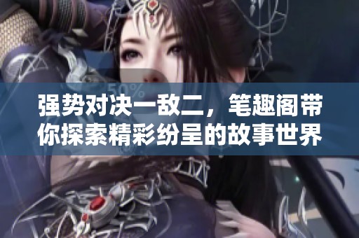 强势对决一敌二，笔趣阁带你探索精彩纷呈的故事世界
