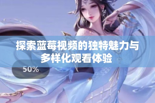 探索蓝莓视频的独特魅力与多样化观看体验 