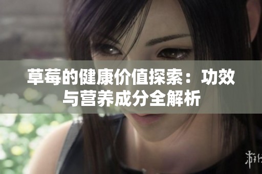 草莓的健康价值探索：功效与营养成分全解析