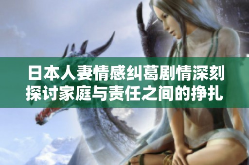 日本人妻情感纠葛剧情深刻探讨家庭与责任之间的挣扎