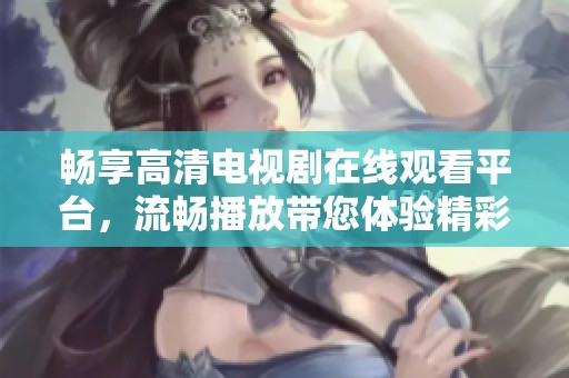 畅享高清电视剧在线观看平台，流畅播放带您体验精彩内容