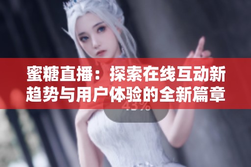 蜜糖直播：探索在线互动新趋势与用户体验的全新篇章