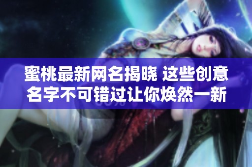 蜜桃最新网名揭晓 这些创意名字不可错过让你焕然一新
