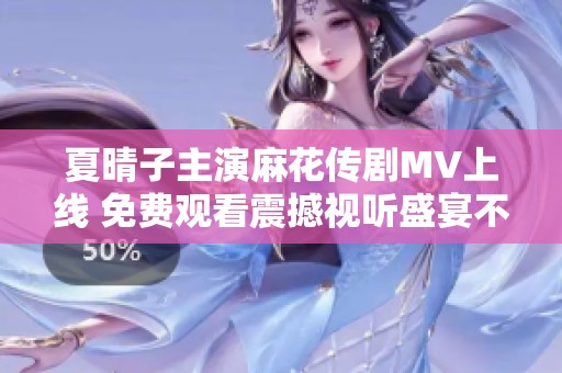 夏晴子主演麻花传剧MV上线 免费观看震撼视听盛宴不容错过