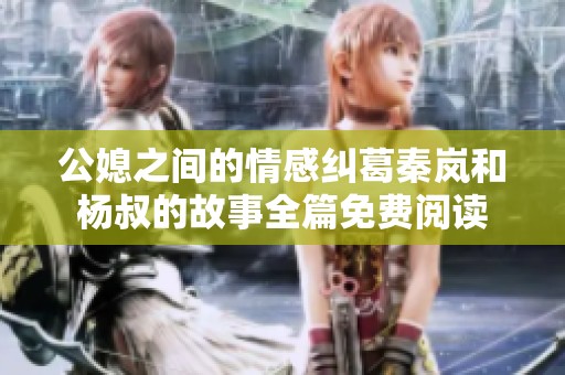 公媳之间的情感纠葛秦岚和杨叔的故事全篇免费阅读