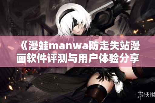 《漫蛙manwa防走失站漫画软件评测与用户体验分享》
