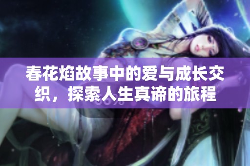 春花焰故事中的爱与成长交织，探索人生真谛的旅程