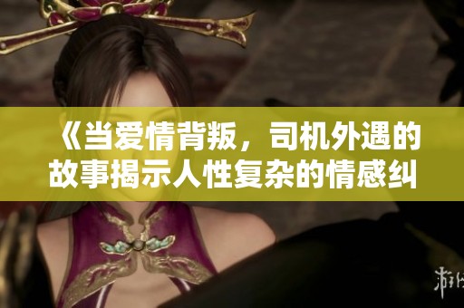 《当爱情背叛，司机外遇的故事揭示人性复杂的情感纠葛》
