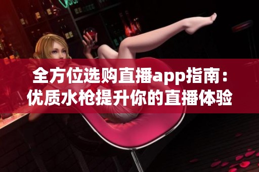 全方位选购直播app指南：优质水枪提升你的直播体验