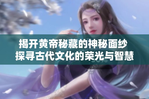 揭开黄帝秘藏的神秘面纱 探寻古代文化的荣光与智慧