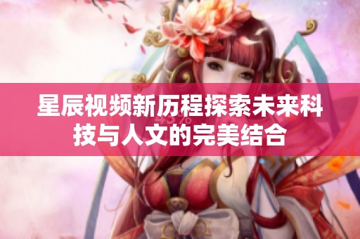 星辰视频新历程探索未来科技与人文的完美结合