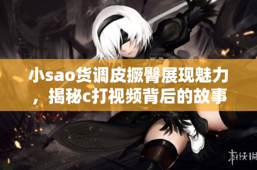 小sao货调皮撅臀展现魅力，揭秘c打视频背后的故事