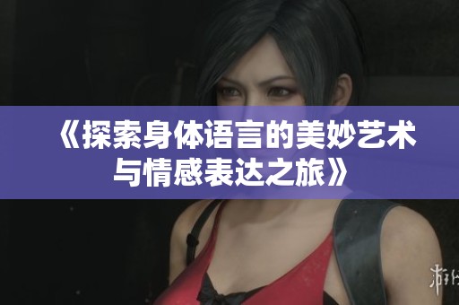 《探索身体语言的美妙艺术与情感表达之旅》