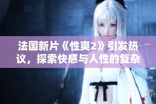 法国新片《性爽2》引发热议，探索快感与人性的复杂关系