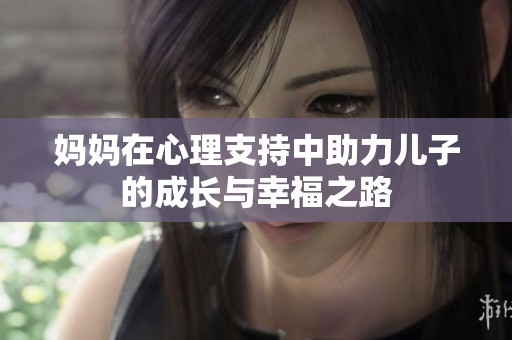 妈妈在心理支持中助力儿子的成长与幸福之路