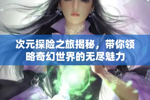 次元探险之旅揭秘，带你领略奇幻世界的无尽魅力