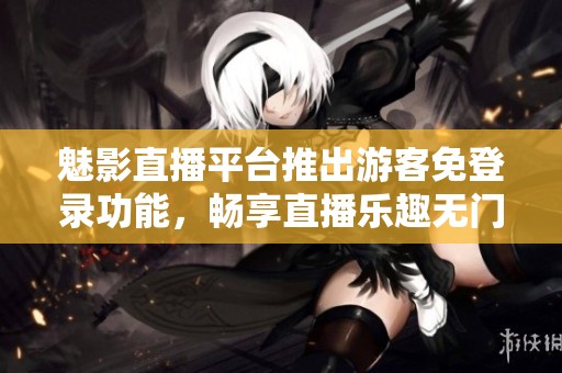 魅影直播平台推出游客免登录功能，畅享直播乐趣无门槛