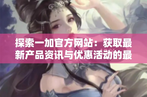 探索一加官方网站：获取最新产品资讯与优惠活动的最佳途径