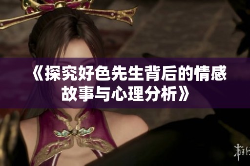《探究好色先生背后的情感故事与心理分析》