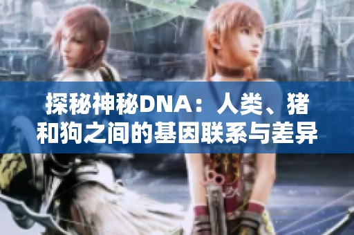 探秘神秘DNA：人类、猪和狗之间的基因联系与差异分析