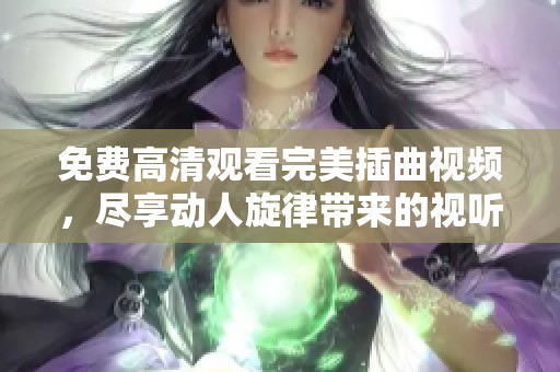 免费高清观看完美插曲视频，尽享动人旋律带来的视听盛宴
