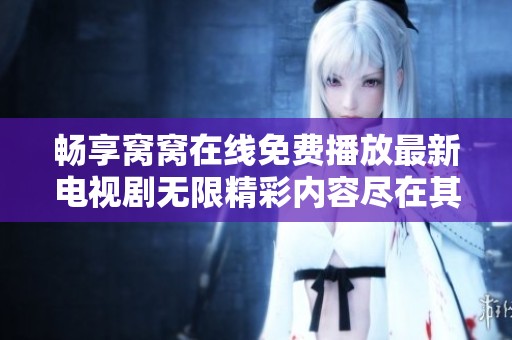 畅享窝窝在线免费播放最新电视剧无限精彩内容尽在其中
