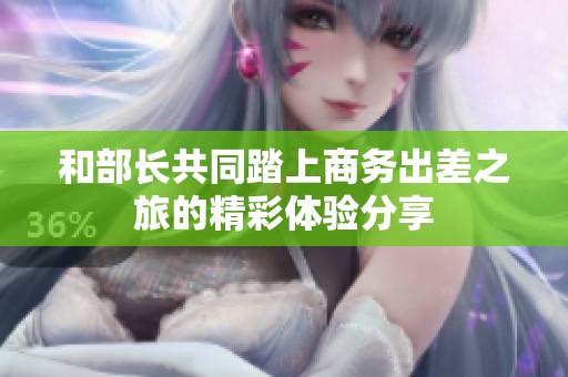 和部长共同踏上商务出差之旅的精彩体验分享