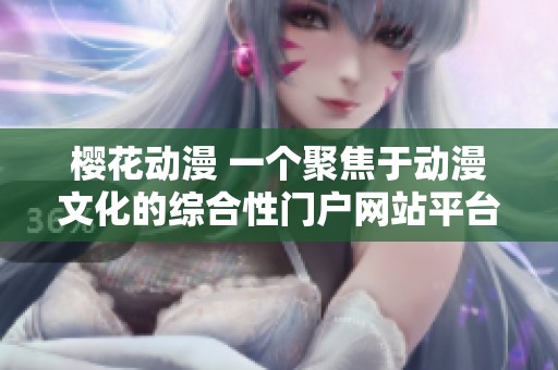 樱花动漫 一个聚焦于动漫文化的综合性门户网站平台