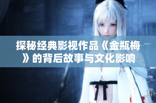 探秘经典影视作品《金瓶梅》的背后故事与文化影响