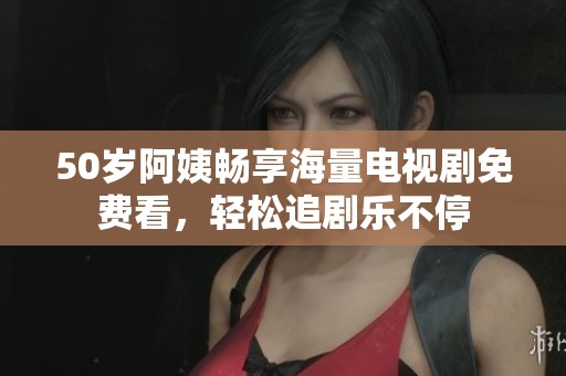 50岁阿姨畅享海量电视剧免费看，轻松追剧乐不停