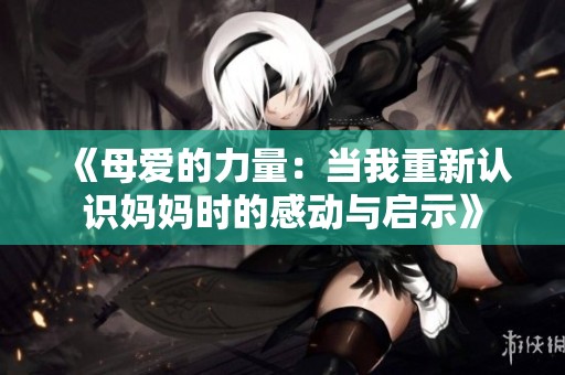 《母爱的力量：当我重新认识妈妈时的感动与启示》