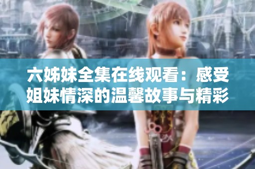 六姊妹全集在线观看：感受姐妹情深的温馨故事与精彩剧情