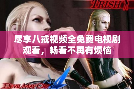 尽享八戒视频全免费电视剧观看，畅看不再有烦恼