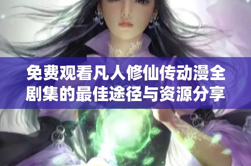 免费观看凡人修仙传动漫全剧集的最佳途径与资源分享