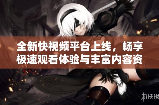 全新快视频平台上线，畅享极速观看体验与丰富内容资源