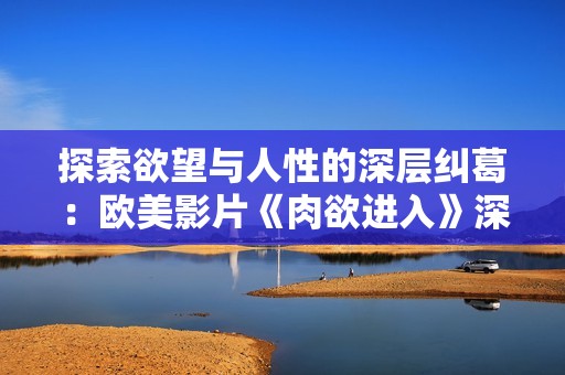 探索欲望与人性的深层纠葛：欧美影片《肉欲进入》深度解析