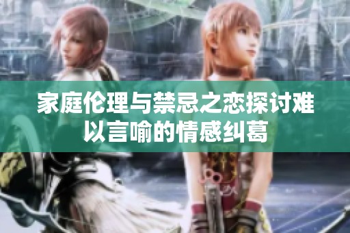 家庭伦理与禁忌之恋探讨难以言喻的情感纠葛