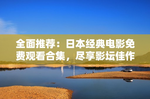 全面推荐：日本经典电影免费观看合集，尽享影坛佳作传奇与魅力