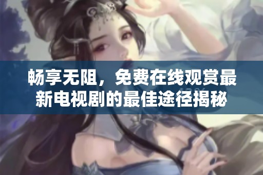 畅享无阻，免费在线观赏最新电视剧的最佳途径揭秘