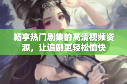 畅享热门剧集的高清视频资源，让追剧更轻松愉快