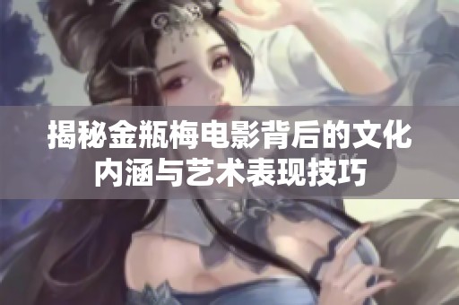 揭秘金瓶梅电影背后的文化内涵与艺术表现技巧