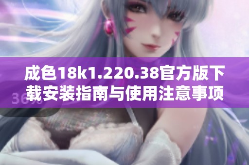 成色18k1.220.38官方版下载安装指南与使用注意事项全解析