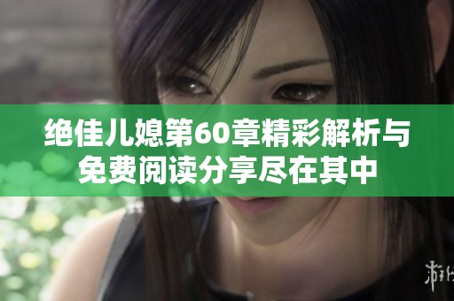 绝佳儿媳第60章精彩解析与免费阅读分享尽在其中