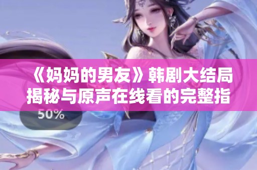 《妈妈的男友》韩剧大结局揭秘与原声在线看的完整指南