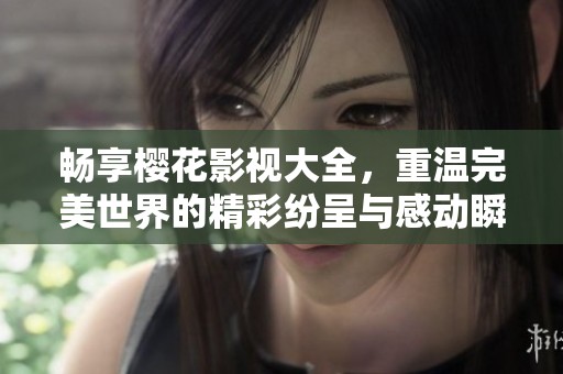 畅享樱花影视大全，重温完美世界的精彩纷呈与感动瞬间
