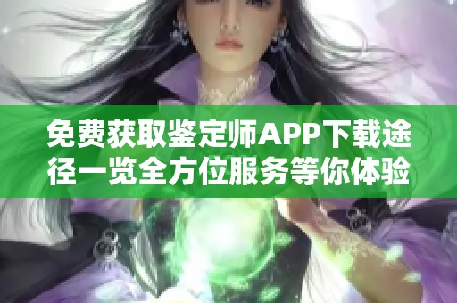 免费获取鉴定师APP下载途径一览全方位服务等你体验
