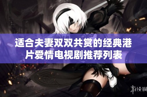 适合夫妻双双共赏的经典港片爱情电视剧推荐列表